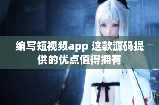 编写短视频app 这款源码提供的优点值得拥有