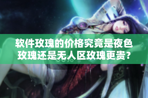 软件玫瑰的价格究竟是夜色玫瑰还是无人区玫瑰更贵？