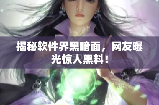 揭秘软件界黑暗面，网友曝光惊人黑料！