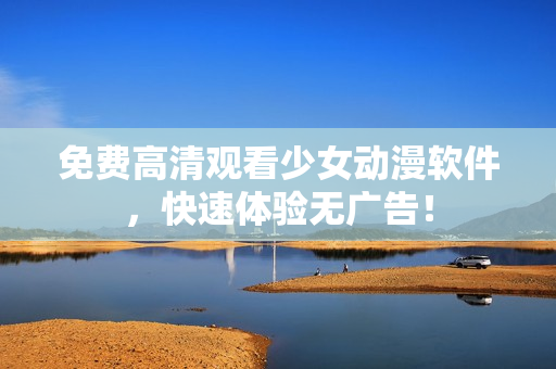 免费高清观看少女动漫软件，快速体验无广告！