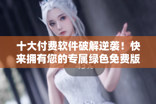 十大付费软件破解逆袭！快来拥有您的专属绿色免费版！