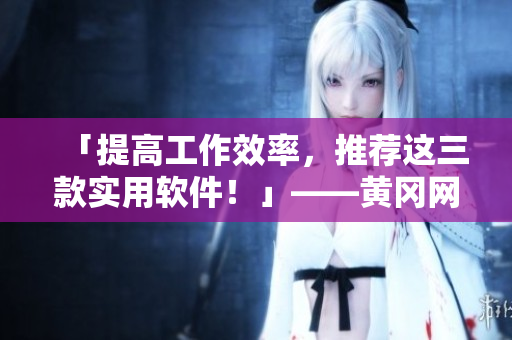 「提高工作效率，推荐这三款实用软件！」——黄冈网站SEO优化