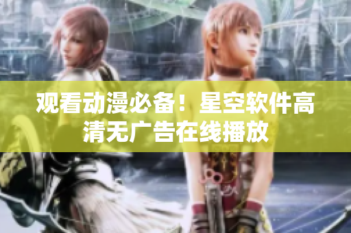 观看动漫必备！星空软件高清无广告在线播放