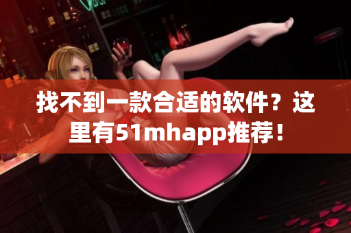 找不到一款合适的软件？这里有51mhapp推荐！