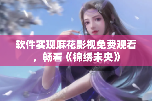 软件实现麻花影视免费观看，畅看《锦绣未央》