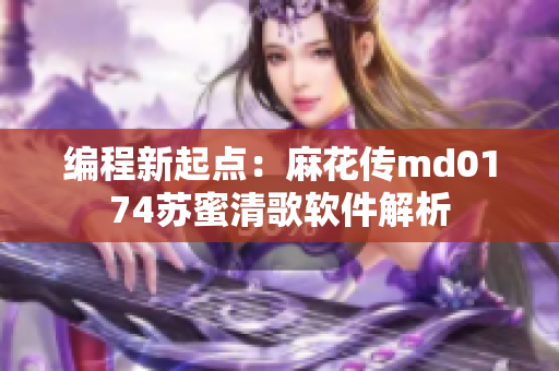 编程新起点：麻花传md0174苏蜜清歌软件解析