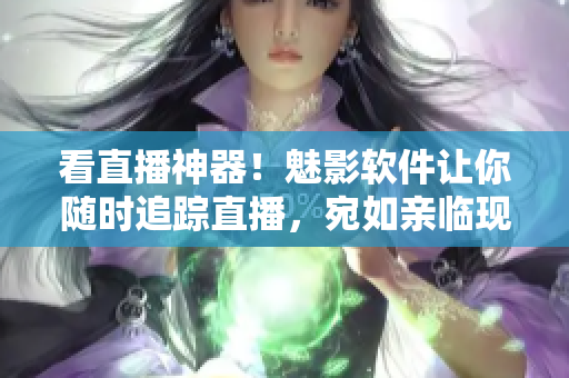 看直播神器！魅影软件让你随时追踪直播，宛如亲临现场！