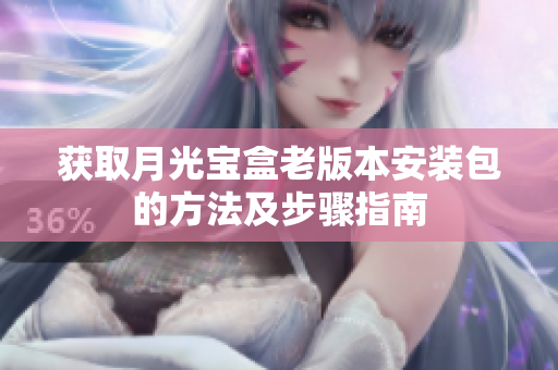 获取月光宝盒老版本安装包的方法及步骤指南