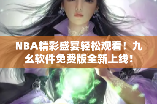 NBA精彩盛宴轻松观看！九幺软件免费版全新上线！