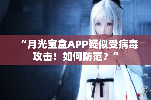 “月光宝盒APP疑似受病毒攻击！如何防范？”