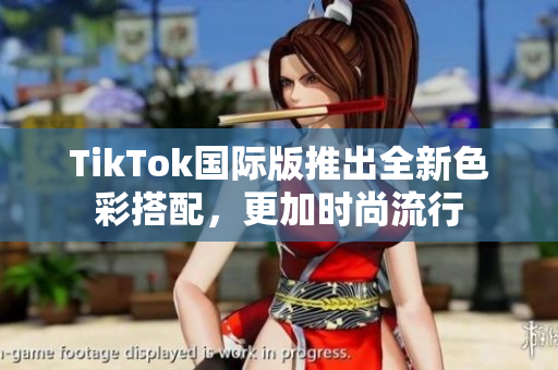 TikTok国际版推出全新色彩搭配，更加时尚流行