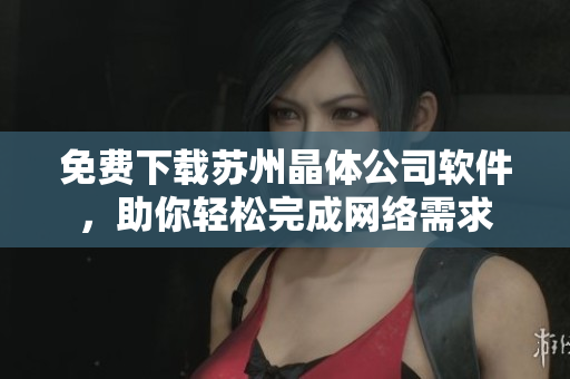 免费下载苏州晶体公司软件，助你轻松完成网络需求