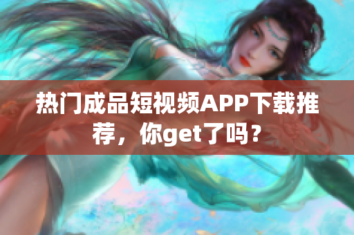 热门成品短视频APP下载推荐，你get了吗？
