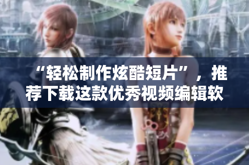 “轻松制作炫酷短片”，推荐下载这款优秀视频编辑软件！