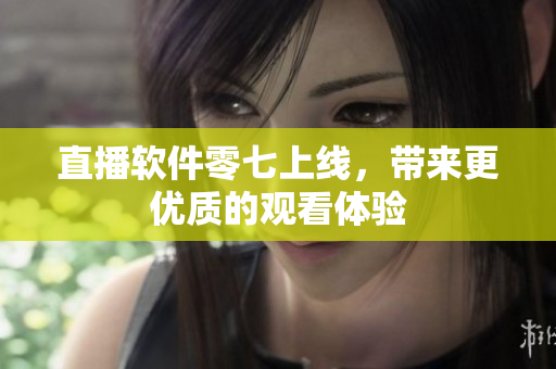 直播软件零七上线，带来更优质的观看体验