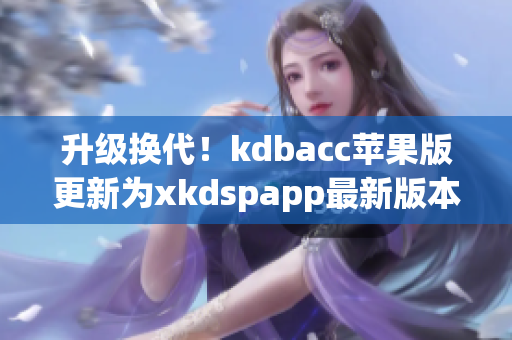 升级换代！kdbacc苹果版更新为xkdspapp最新版本