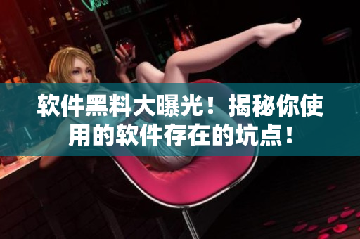 软件黑料大曝光！揭秘你使用的软件存在的坑点！