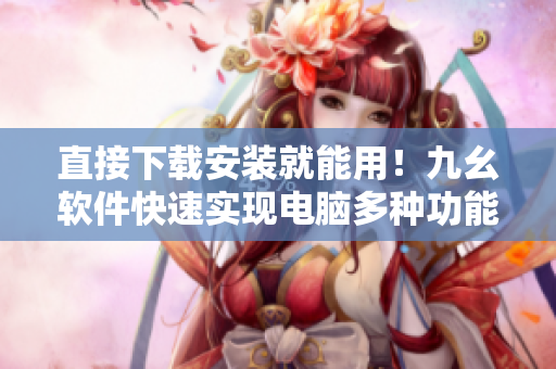 直接下载安装就能用！九幺软件快速实现电脑多种功能