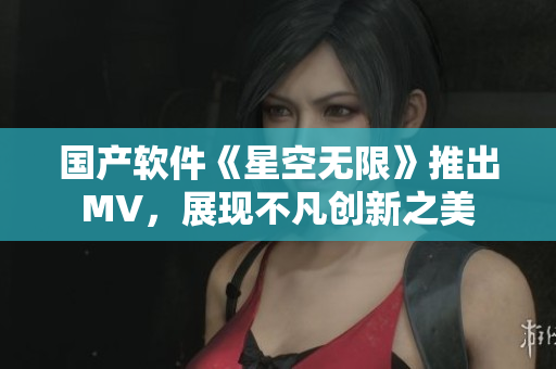 国产软件《星空无限》推出MV，展现不凡创新之美