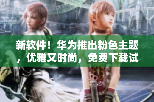 新软件！华为推出粉色主题，优雅又时尚，免费下载试用！