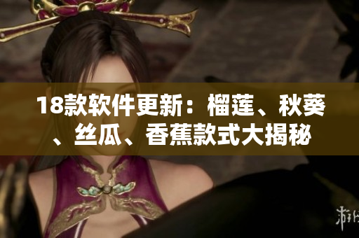 18款软件更新：榴莲、秋葵、丝瓜、香蕉款式大揭秘