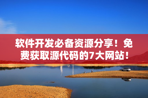 软件开发必备资源分享！免费获取源代码的7大网站！