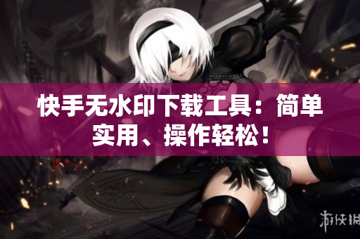 快手无水印下载工具：简单实用、操作轻松！