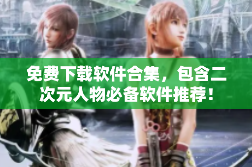 免费下载软件合集，包含二次元人物必备软件推荐！