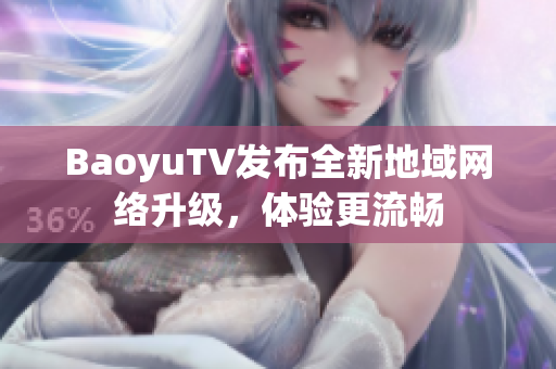 BaoyuTV发布全新地域网络升级，体验更流畅