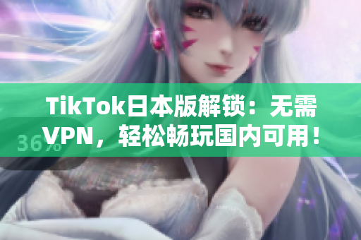 TikTok日本版解锁：无需VPN，轻松畅玩国内可用！