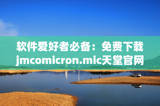 软件爱好者必备：免费下载jmcomicron.mic天堂官网的最新版本