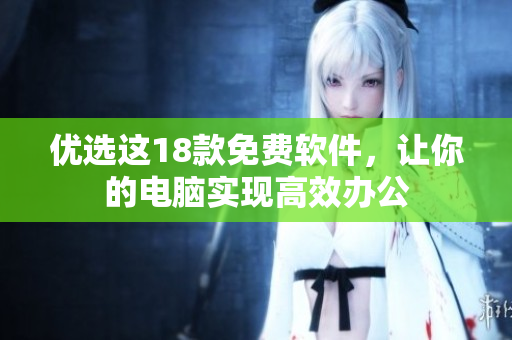 优选这18款免费软件，让你的电脑实现高效办公