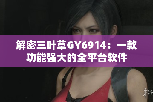 解密三叶草GY6914：一款功能强大的全平台软件