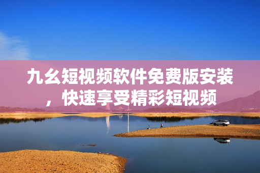 九幺短视频软件免费版安装，快速享受精彩短视频