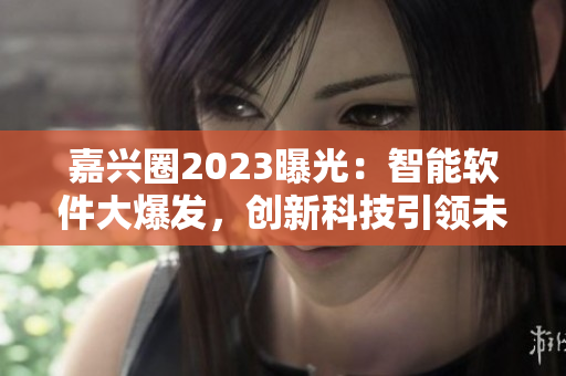 嘉兴圈2023曝光：智能软件大爆发，创新科技引领未来