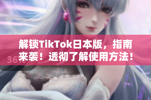 解锁TikTok日本版，指南来袭！透彻了解使用方法！