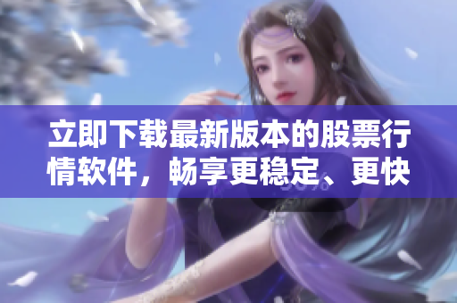 立即下载最新版本的股票行情软件，畅享更稳定、更快捷的交易体验！