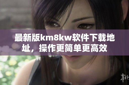 最新版km8kw软件下载地址，操作更简单更高效