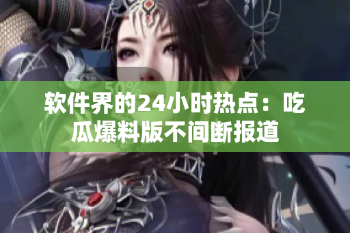 软件界的24小时热点：吃瓜爆料版不间断报道