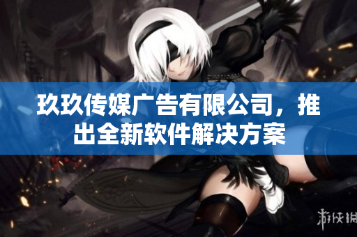 玖玖传媒广告有限公司，推出全新软件解决方案