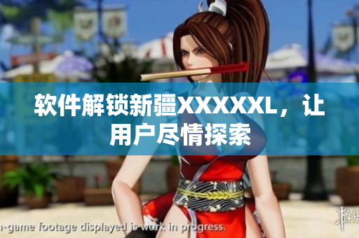 软件解锁新疆XXXXXL，让用户尽情探索