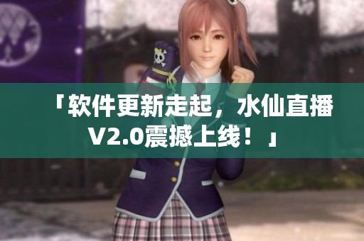 「软件更新走起，水仙直播V2.0震撼上线！」