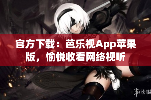 官方下载：芭乐视App苹果版，愉悦收看网络视听