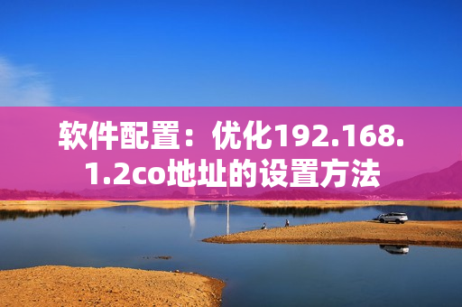 软件配置：优化192.168.1.2co地址的设置方法