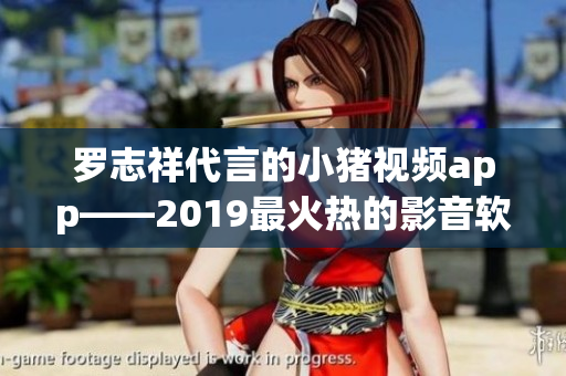 罗志祥代言的小猪视频app——2019最火热的影音软件