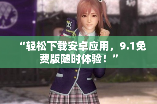 “轻松下载安卓应用，9.1免费版随时体验！”