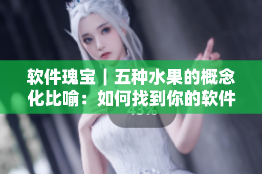 软件瑰宝｜五种水果的概念化比喻：如何找到你的软件之香