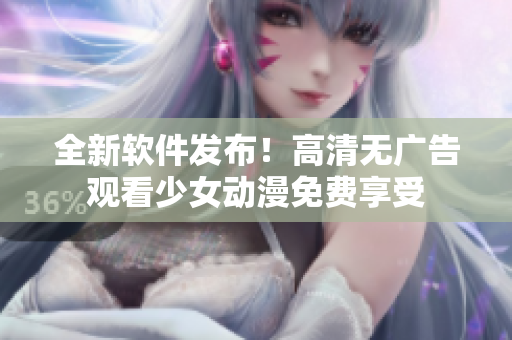 全新软件发布！高清无广告观看少女动漫免费享受