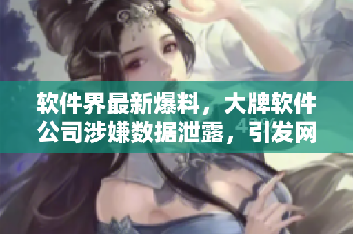 软件界最新爆料，大牌软件公司涉嫌数据泄露，引发网友热议