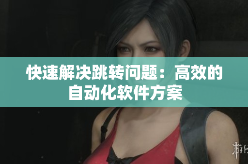 快速解决跳转问题：高效的自动化软件方案